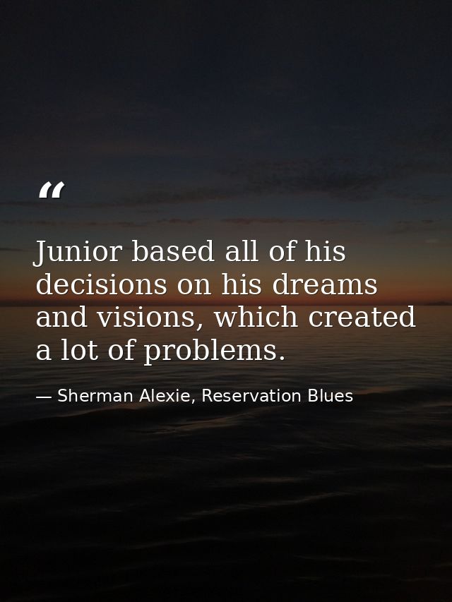 Junior based all of his decisions on his dreams and visions, which created a lot of problems. — Sherman Alexie, Reservation Blues