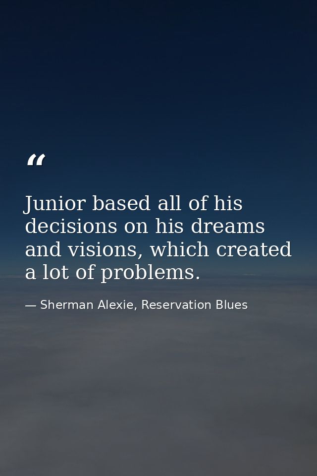 Junior based all of his decisions on his dreams and visions, which created a lot of problems. — Sherman Alexie, Reservation Blues