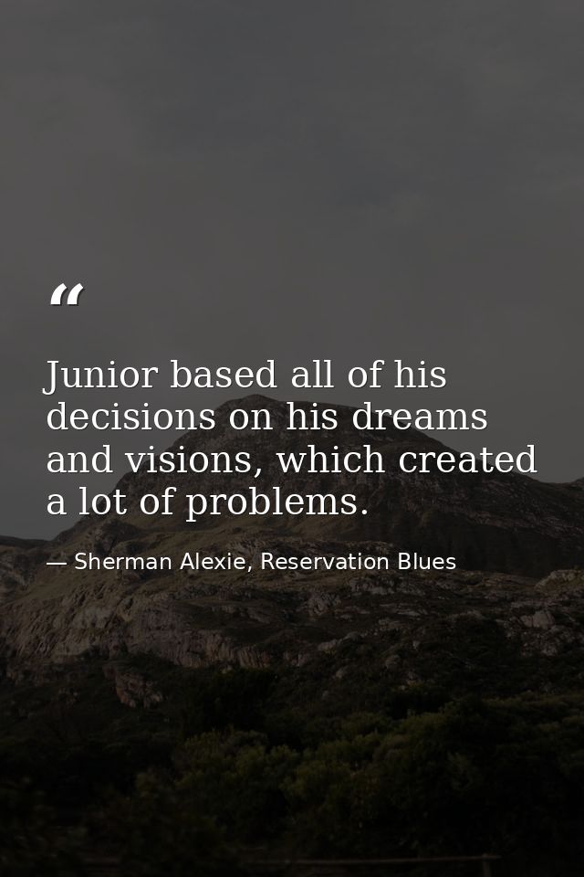 Junior based all of his decisions on his dreams and visions, which created a lot of problems. — Sherman Alexie, Reservation Blues