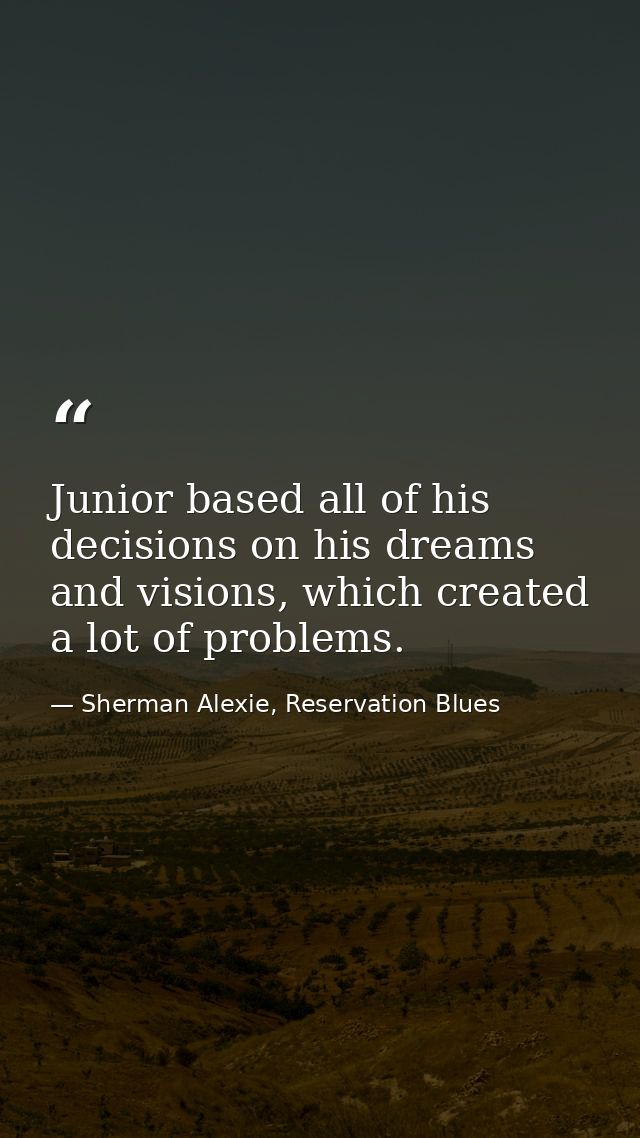 Junior based all of his decisions on his dreams and visions, which created a lot of problems. — Sherman Alexie, Reservation Blues