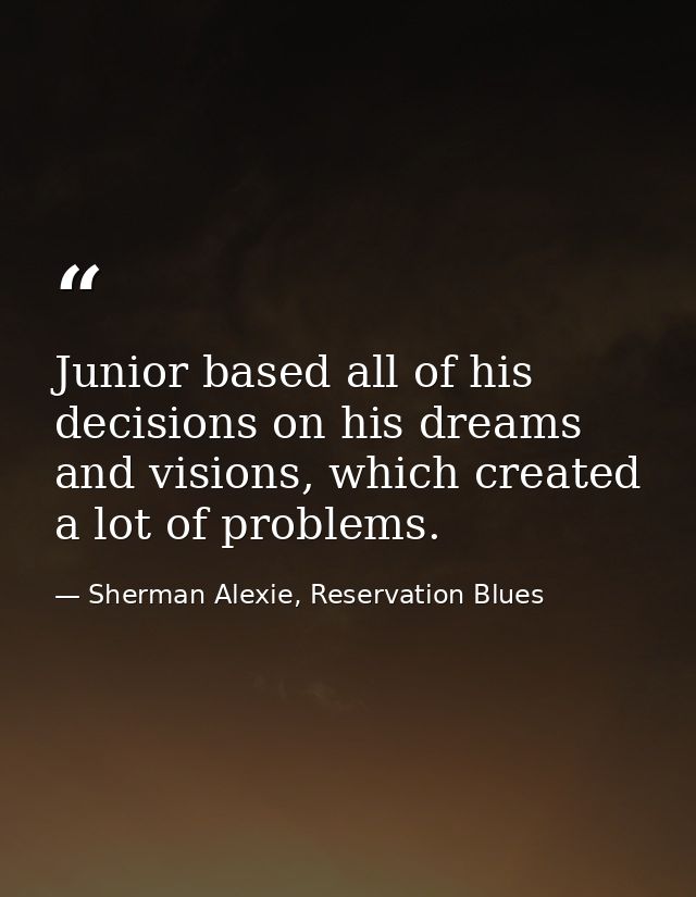 Junior based all of his decisions on his dreams and visions, which created a lot of problems. — Sherman Alexie, Reservation Blues