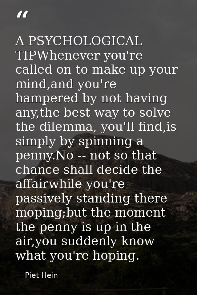 A PSYCHOLOGICAL TIPWhenever you're called on to make up your mind,and you're hampered by not having any,the best way to  — Piet Hein