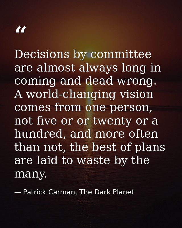 Decisions by committee are almost always long in coming and dead wrong. A world-changing vision comes from one person, n — Patrick Carman, The Dark Planet