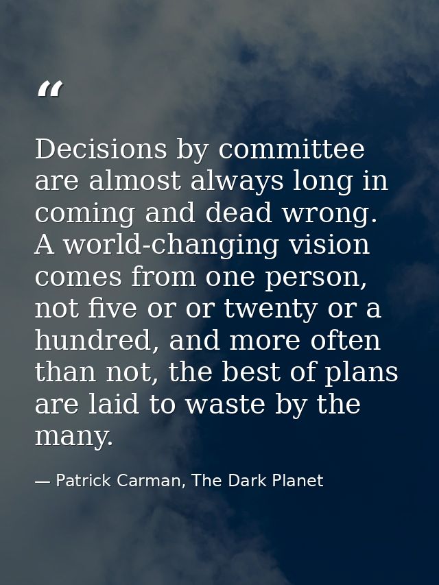 Decisions by committee are almost always long in coming and dead wrong. A world-changing vision comes from one person, n — Patrick Carman, The Dark Planet