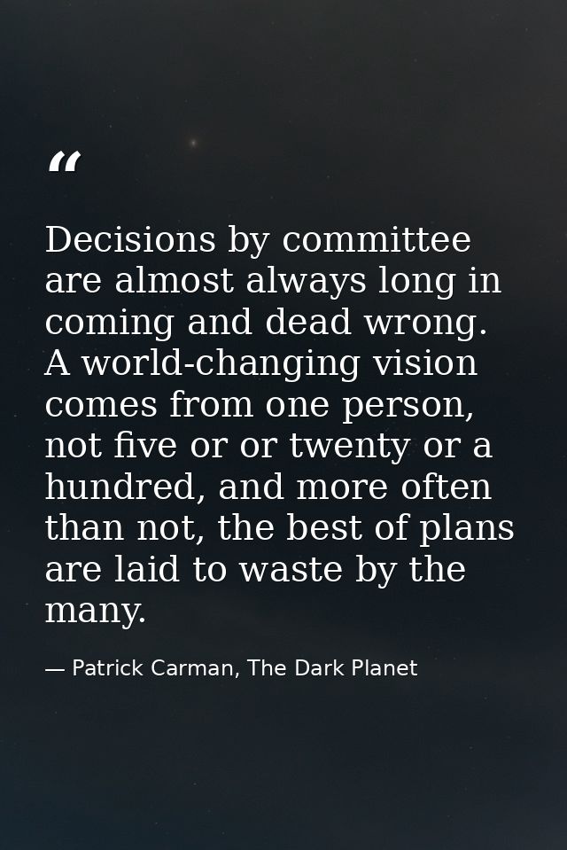Decisions by committee are almost always long in coming and dead wrong. A world-changing vision comes from one person, n — Patrick Carman, The Dark Planet