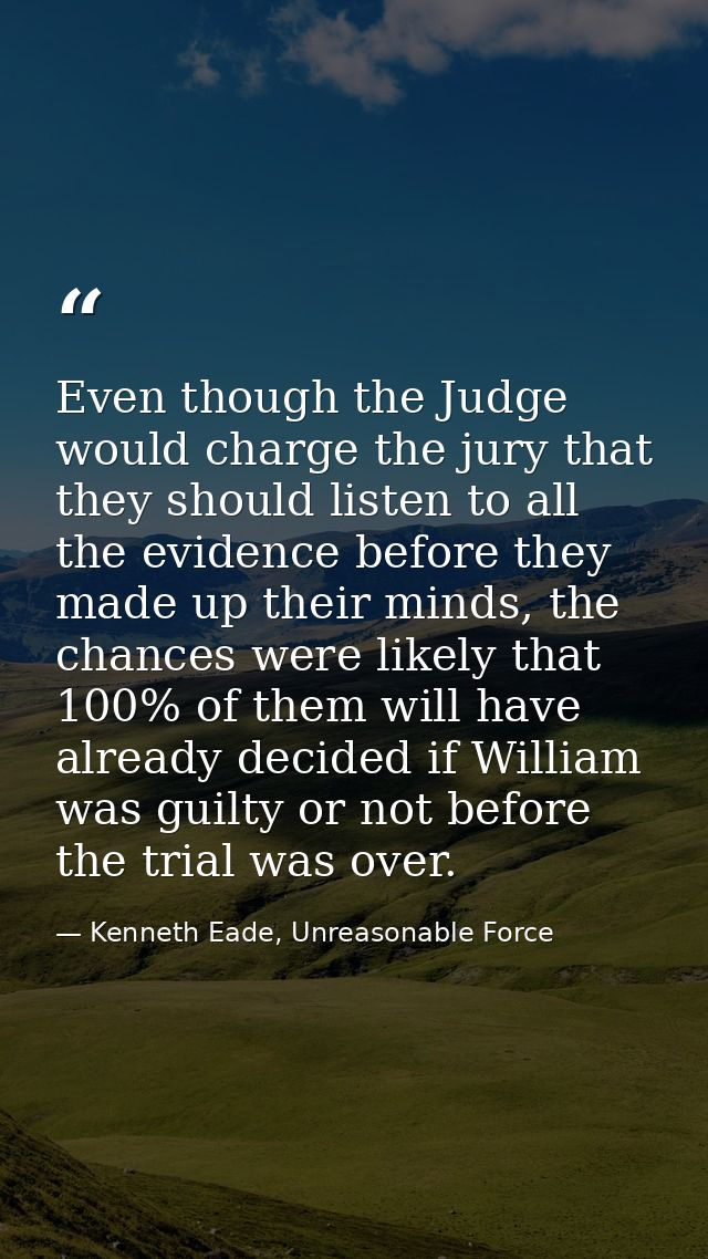 Even though the Judge would charge the jury that they should listen to all the evidence before they made up their minds, — Kenneth Eade, Unreasonable Force