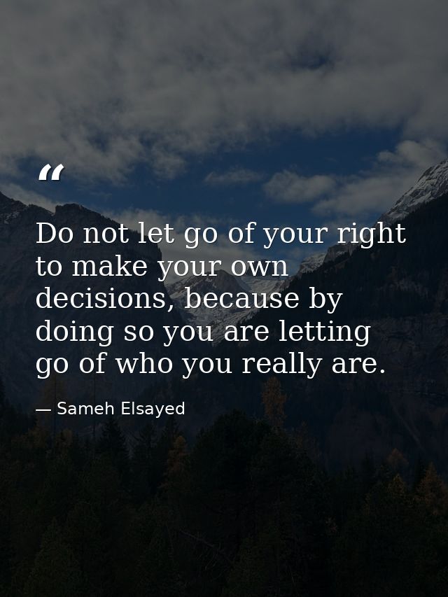 Do not let go of your right to make your own decisions, because by doing so you are letting go of who you really are. — Sameh Elsayed