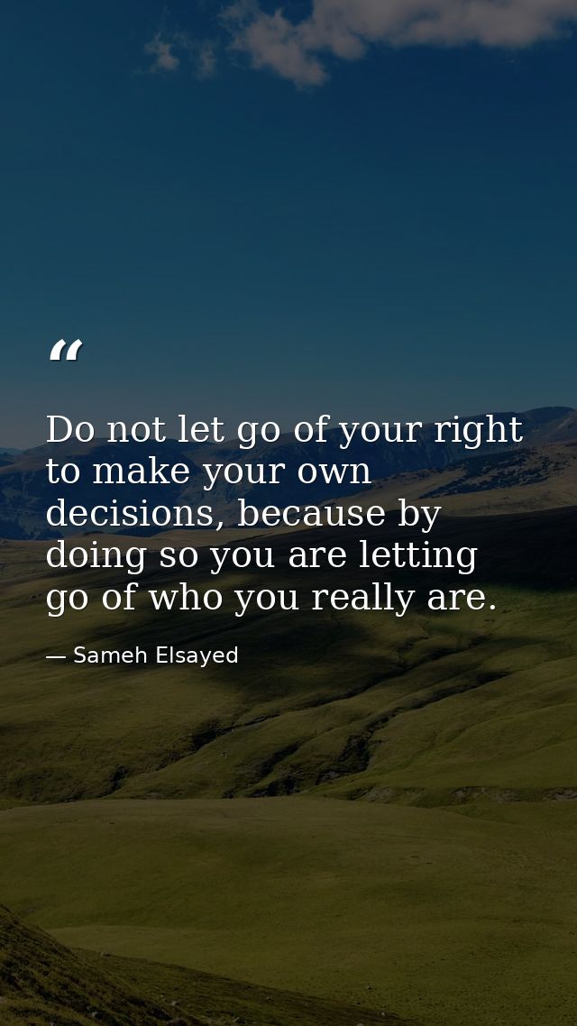 Do not let go of your right to make your own decisions, because by doing so you are letting go of who you really are. — Sameh Elsayed