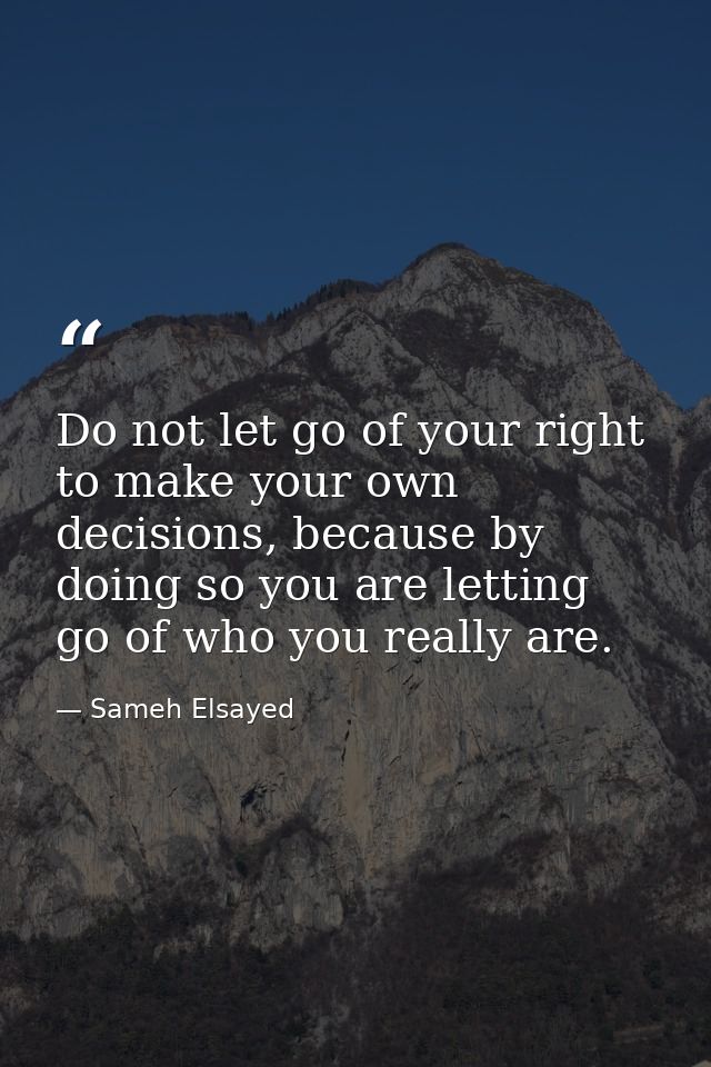 Do not let go of your right to make your own decisions, because by doing so you are letting go of who you really are. — Sameh Elsayed