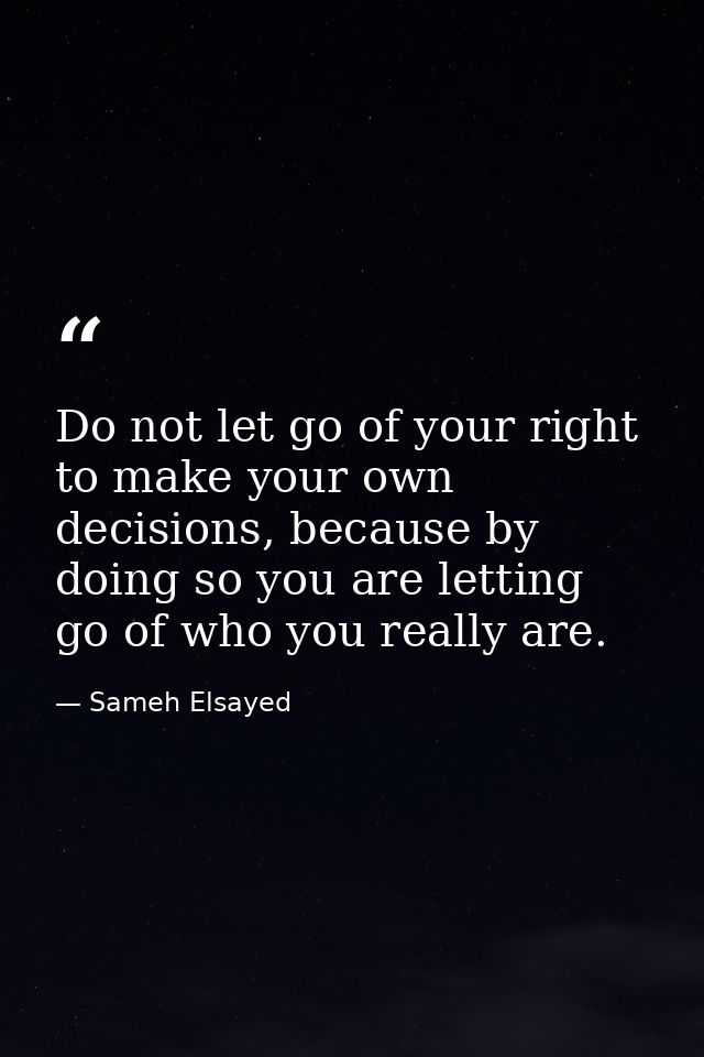 Do not let go of your right to make your own decisions, because by doing so you are letting go of who you really are. — Sameh Elsayed