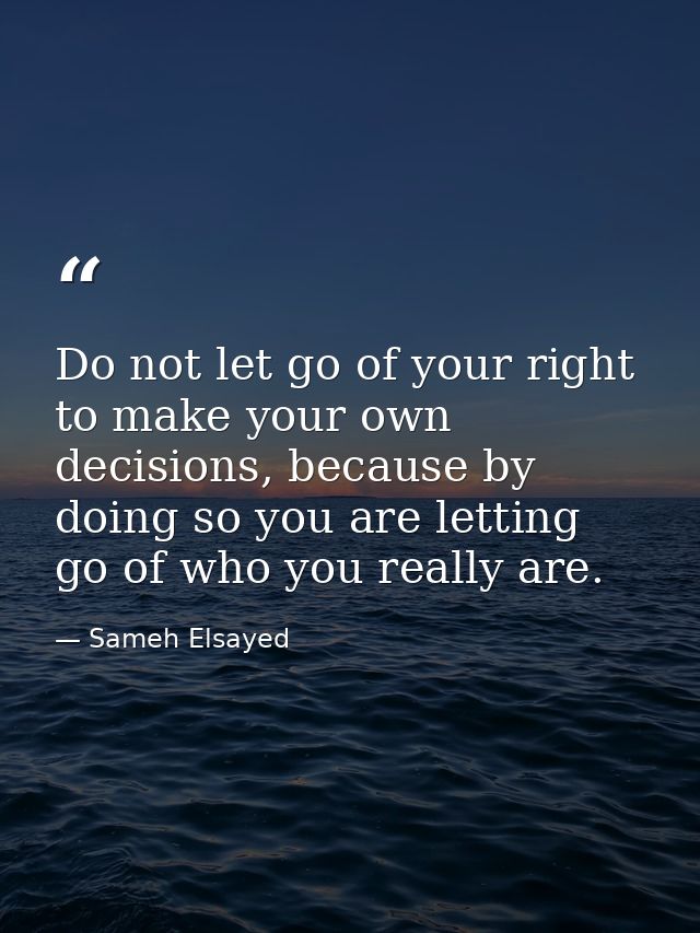 Do not let go of your right to make your own decisions, because by doing so you are letting go of who you really are. — Sameh Elsayed