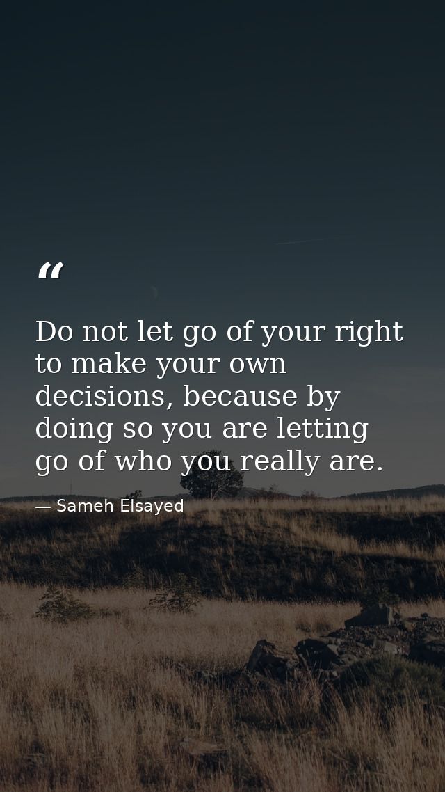 Do not let go of your right to make your own decisions, because by doing so you are letting go of who you really are. — Sameh Elsayed