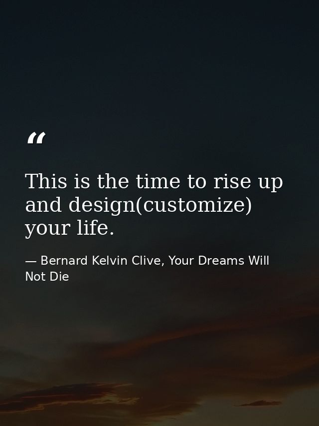 This is the time to rise up and design(customize) your life. — Bernard Kelvin Clive, Your Dreams Will Not Die