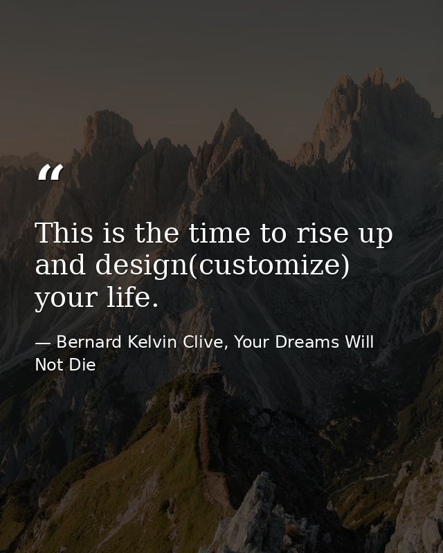 This is the time to rise up and design(customize) your life. — Bernard Kelvin Clive, Your Dreams Will Not Die