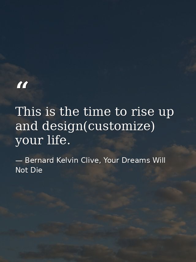 This is the time to rise up and design(customize) your life. — Bernard Kelvin Clive, Your Dreams Will Not Die