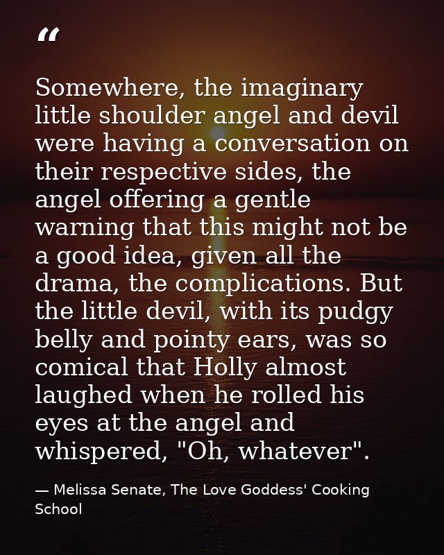 Somewhere, the imaginary little shoulder angel and devil were having a conversation on their respective sides, the angel — Melissa Senate, The Love Goddess' Cooking School