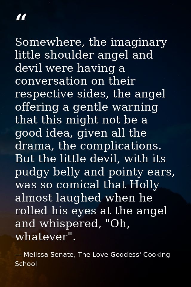 Somewhere, the imaginary little shoulder angel and devil were having a conversation on their respective sides, the angel — Melissa Senate, The Love Goddess' Cooking School