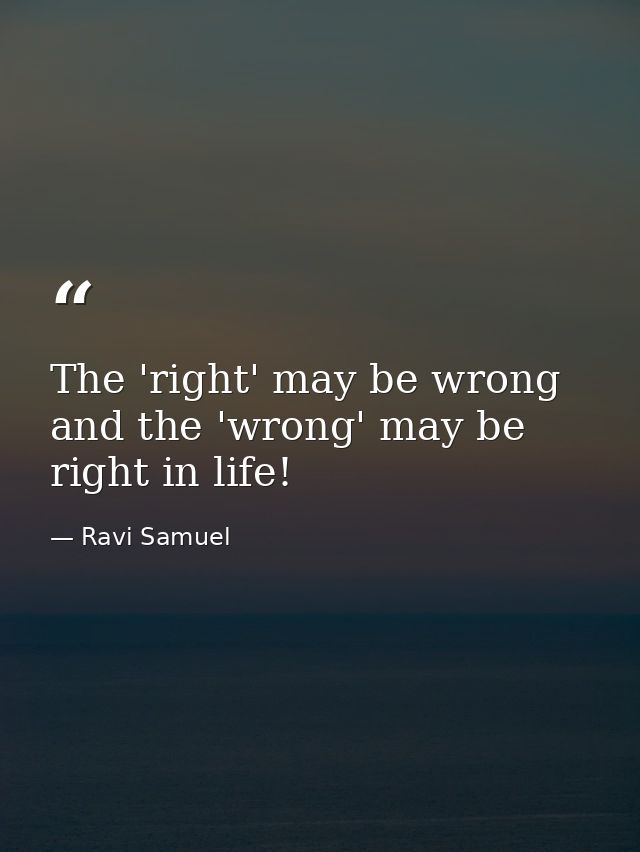 The 'right' may be wrong and the 'wrong' may be right in life! — Ravi Samuel