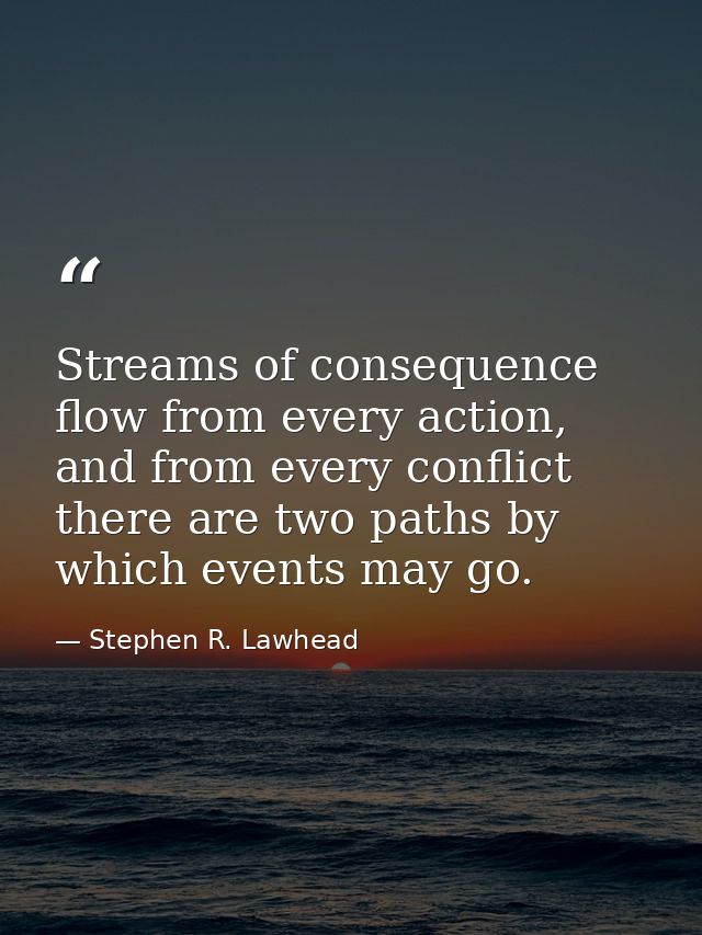 Streams of consequence flow from every action, and from every conflict there are two paths by which events may go. — Stephen R. Lawhead