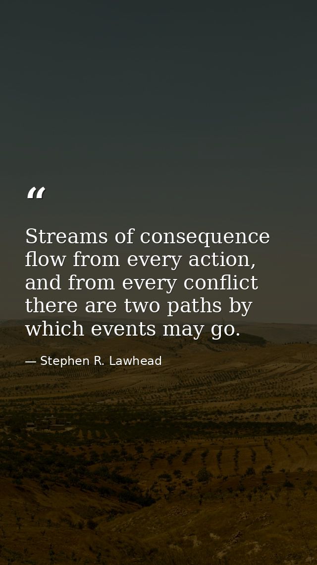 Streams of consequence flow from every action, and from every conflict there are two paths by which events may go. — Stephen R. Lawhead
