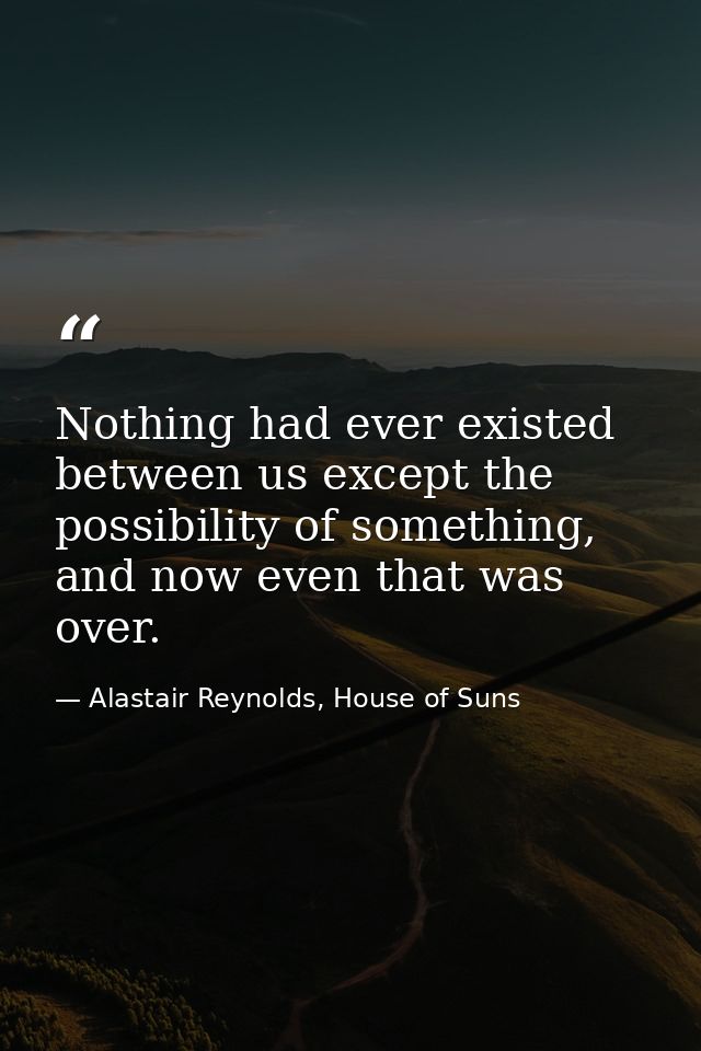 Nothing had ever existed between us except the possibility of something, and now even that was over. — Alastair Reynolds, House of Suns
