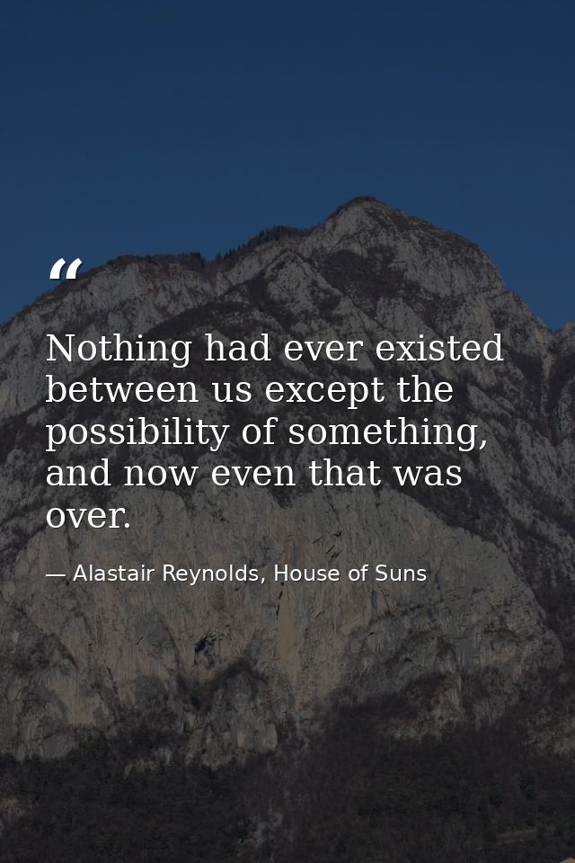 Nothing had ever existed between us except the possibility of something, and now even that was over. — Alastair Reynolds, House of Suns