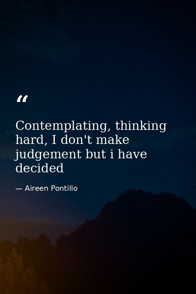 Contemplating, thinking hard, I don't make judgement but i have decided — Aireen Pontillo