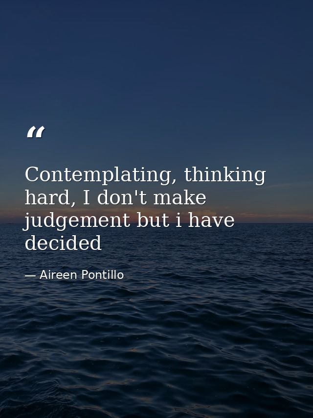 Contemplating, thinking hard, I don't make judgement but i have decided — Aireen Pontillo