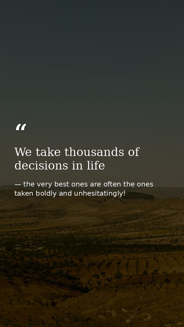 We take thousands of decisions in life — the very best ones are often the ones taken boldly and unhesitatingly!