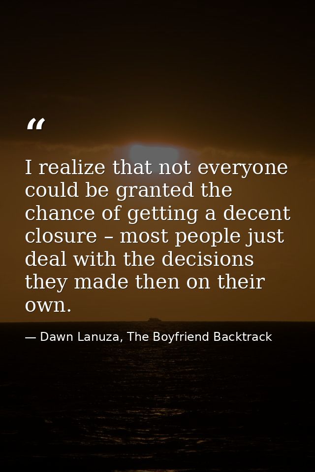 I realize that not everyone could be granted the chance of getting a decent closure – most people just deal with the dec — Dawn Lanuza, The Boyfriend Backtrack