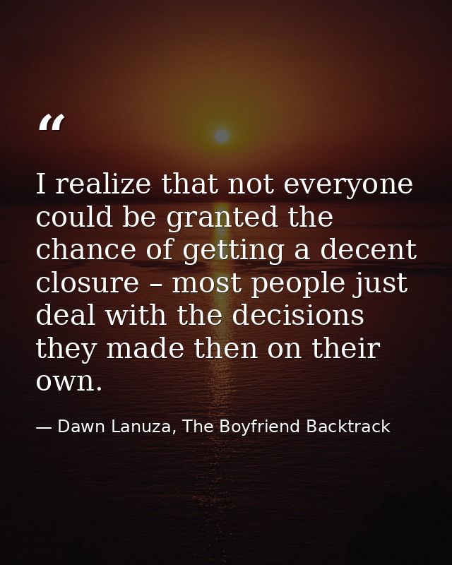 I realize that not everyone could be granted the chance of getting a decent closure – most people just deal with the dec — Dawn Lanuza, The Boyfriend Backtrack