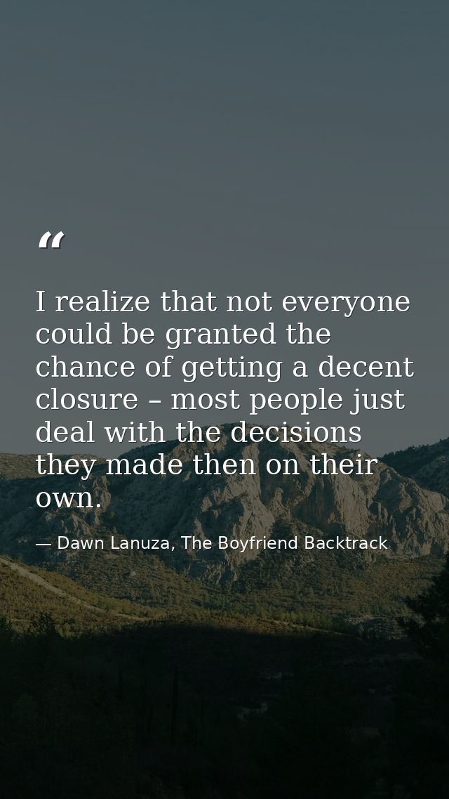 I realize that not everyone could be granted the chance of getting a decent closure – most people just deal with the dec — Dawn Lanuza, The Boyfriend Backtrack