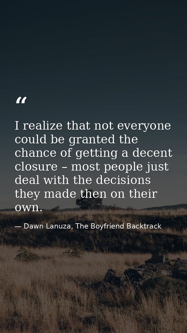 I realize that not everyone could be granted the chance of getting a decent closure – most people just deal with the dec — Dawn Lanuza, The Boyfriend Backtrack
