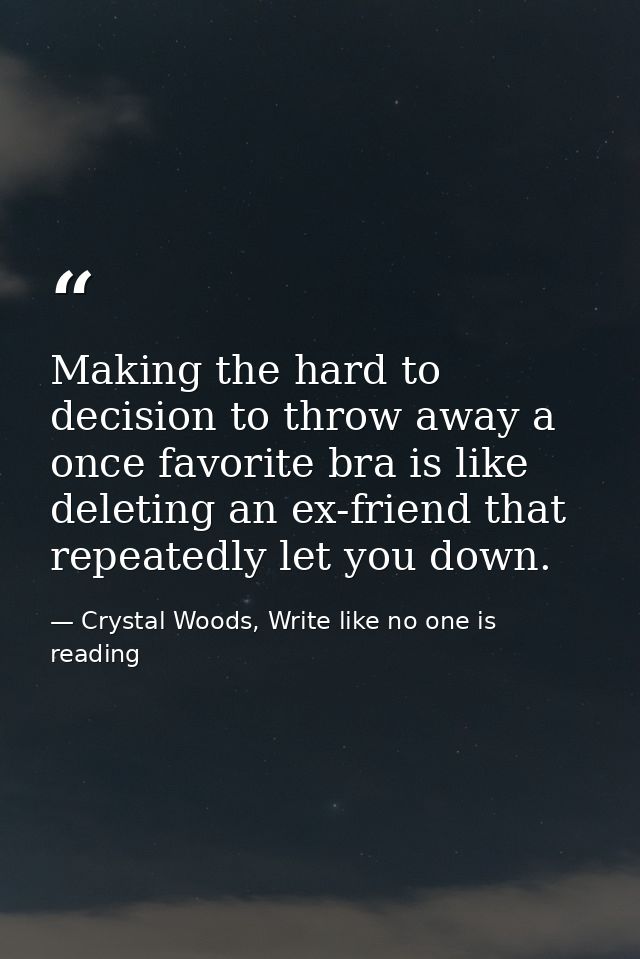 Making the hard to decision to throw away a once favorite bra is like deleting an ex-friend that repeatedly let you down — Crystal Woods, Write like no one is reading