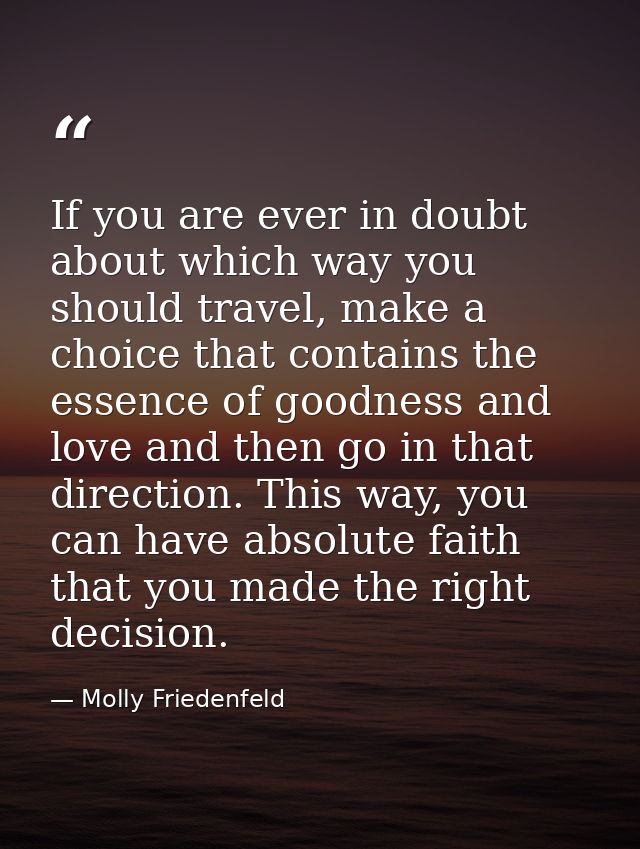 If you are ever in doubt about which way you should travel, make a choice that contains the essence of goodness and love — Molly Friedenfeld
