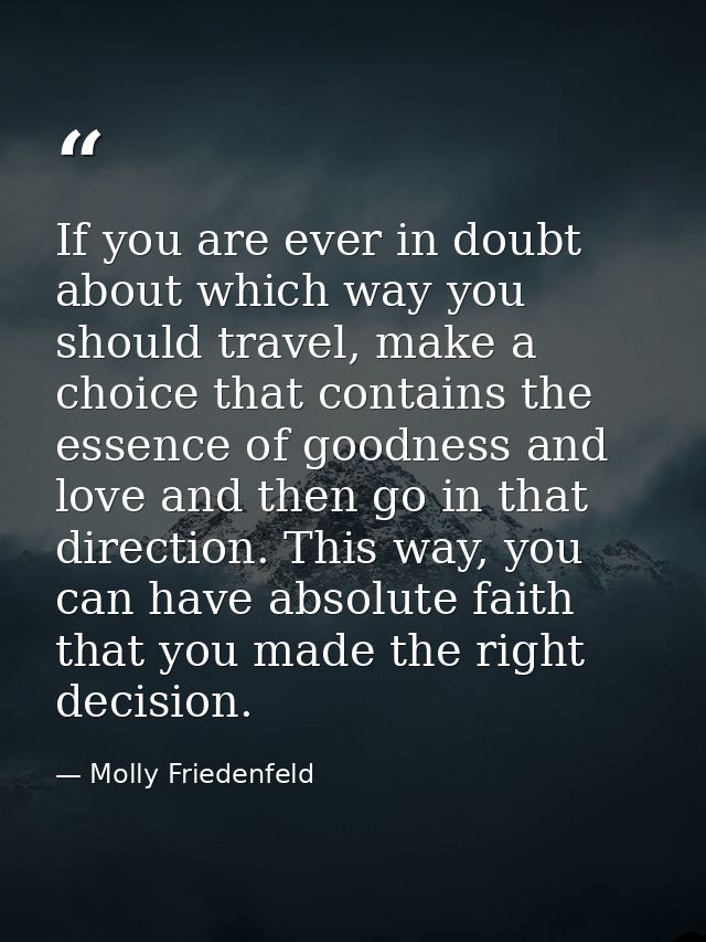 If you are ever in doubt about which way you should travel, make a choice that contains the essence of goodness and love — Molly Friedenfeld