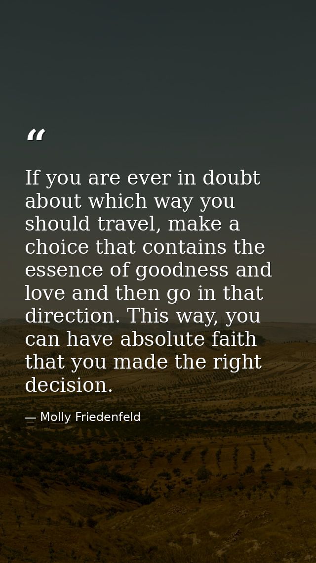 If you are ever in doubt about which way you should travel, make a choice that contains the essence of goodness and love — Molly Friedenfeld