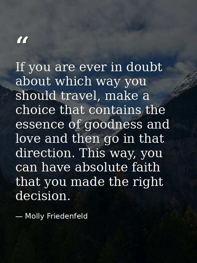 If you are ever in doubt about which way you should travel, make a choice that contains the essence of goodness and love — Molly Friedenfeld