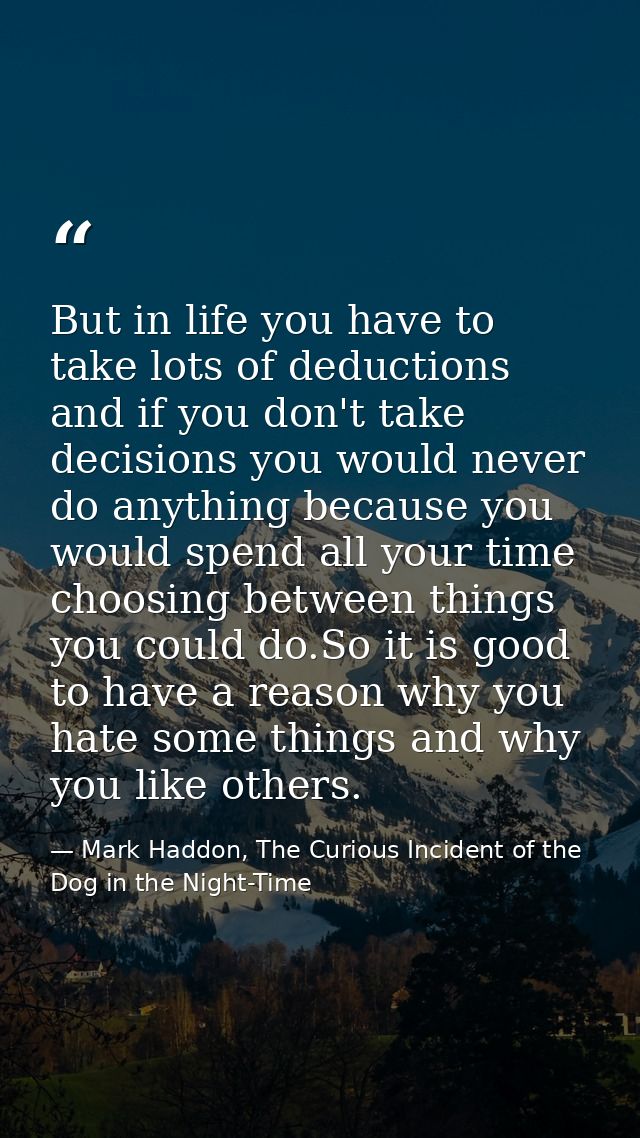 But in life you have to take lots of deductions and if you don't take decisions you would never do anything because you  — Mark Haddon, The Curious Incident of the Dog in the Night-Time