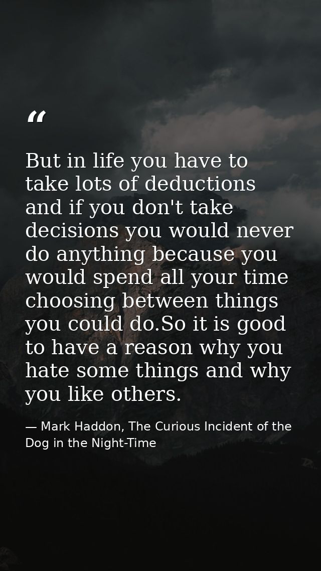 But in life you have to take lots of deductions and if you don't take decisions you would never do anything because you  — Mark Haddon, The Curious Incident of the Dog in the Night-Time