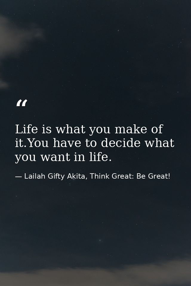 Life is what you make of it.You have to decide what you want in life. — Lailah Gifty Akita, Think Great: Be Great!
