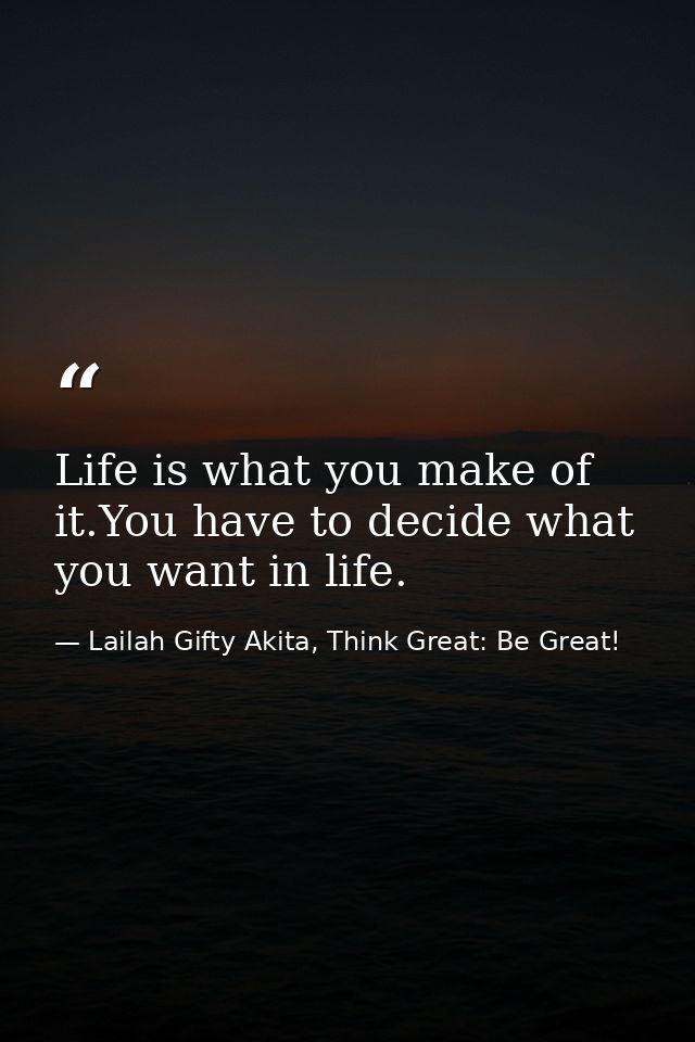 Life is what you make of it.You have to decide what you want in life. — Lailah Gifty Akita, Think Great: Be Great!