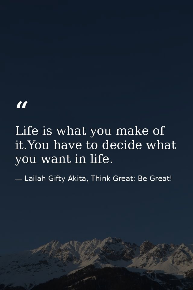 Life is what you make of it.You have to decide what you want in life. — Lailah Gifty Akita, Think Great: Be Great!