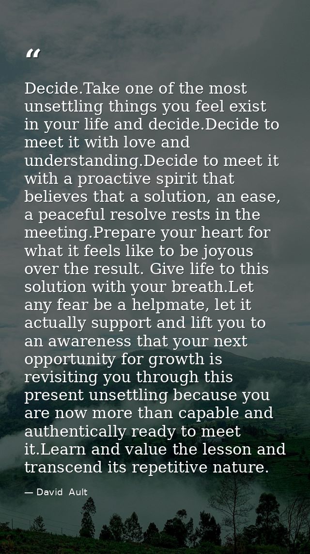 Decide.Take one of the most unsettling things you feel exist in your life and decide.Decide to meet it with love and und — David  Ault