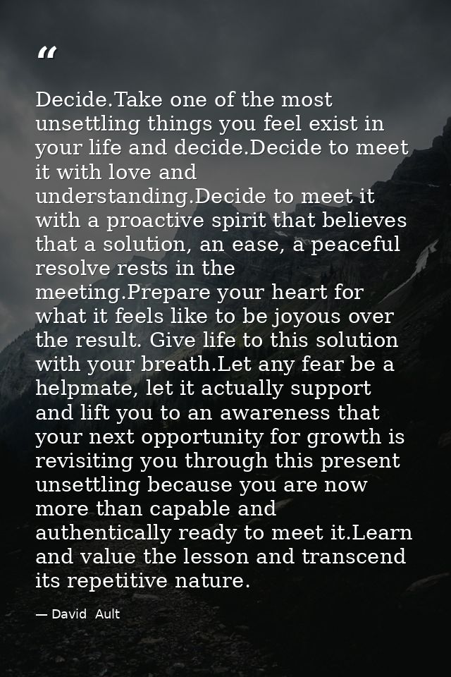 Decide.Take one of the most unsettling things you feel exist in your life and decide.Decide to meet it with love and und — David  Ault