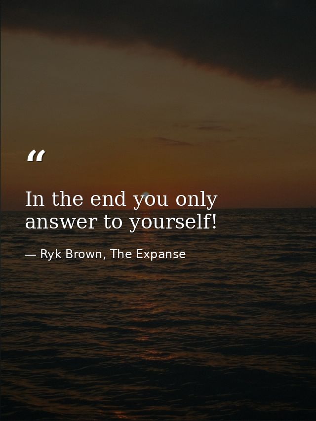 In the end you only answer to yourself! — Ryk Brown, The Expanse
