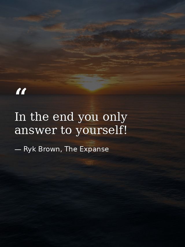 In the end you only answer to yourself! — Ryk Brown, The Expanse