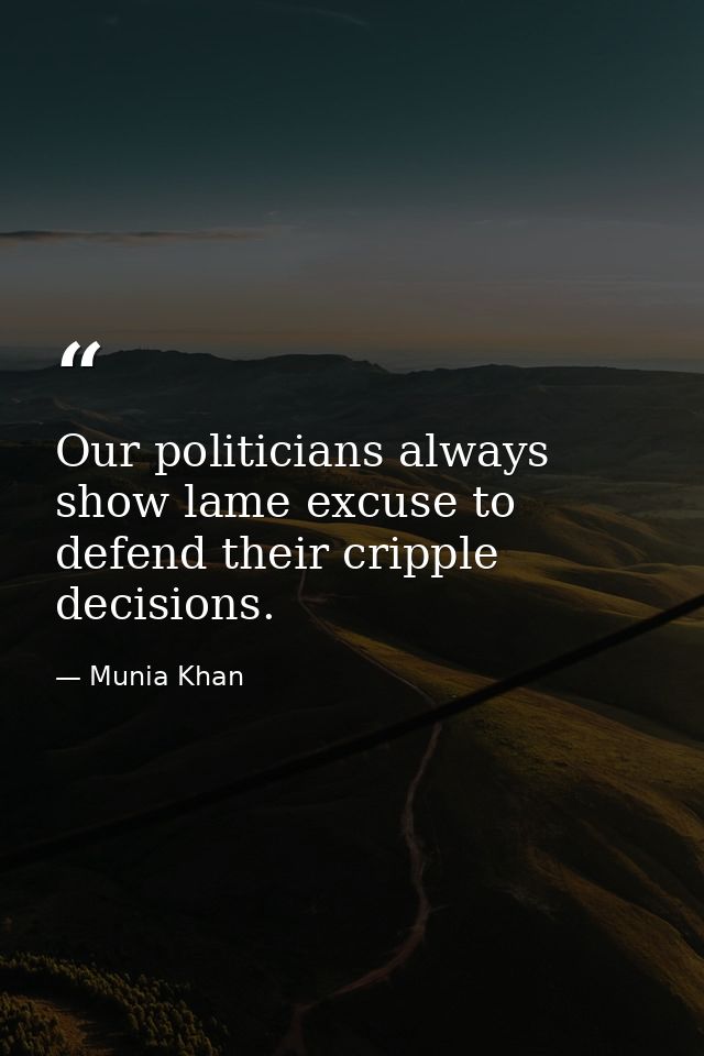 Our politicians always show lame excuse to defend their cripple decisions. — Munia Khan