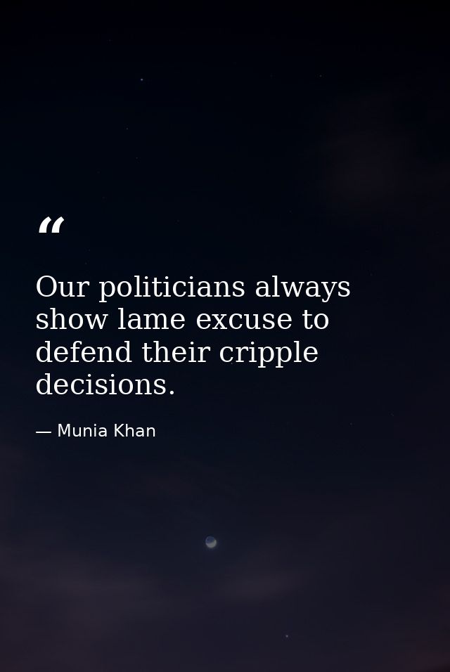 Our politicians always show lame excuse to defend their cripple decisions. — Munia Khan
