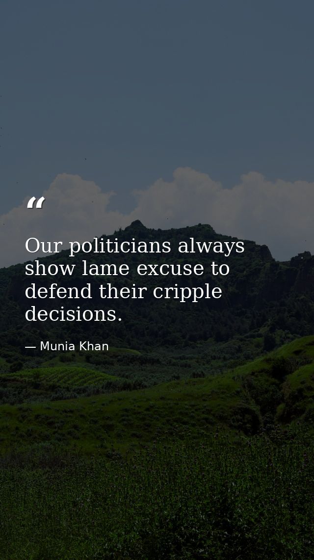 Our politicians always show lame excuse to defend their cripple decisions. — Munia Khan